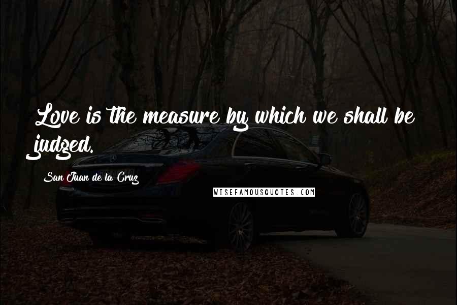 San Juan De La Cruz Quotes: Love is the measure by which we shall be judged.