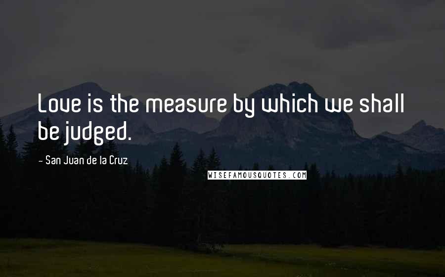 San Juan De La Cruz Quotes: Love is the measure by which we shall be judged.