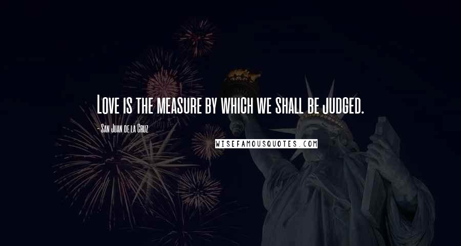 San Juan De La Cruz Quotes: Love is the measure by which we shall be judged.