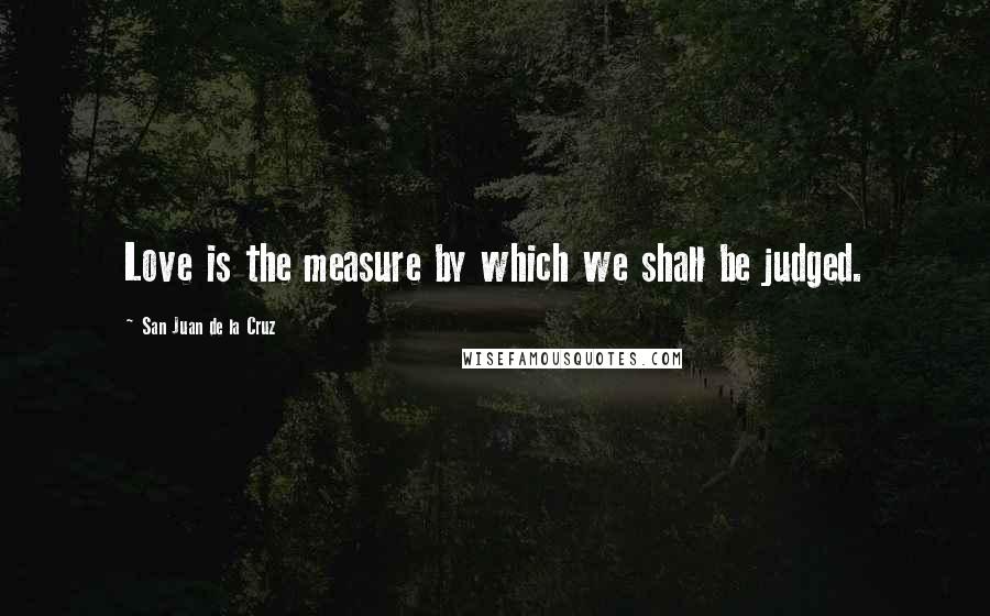 San Juan De La Cruz Quotes: Love is the measure by which we shall be judged.