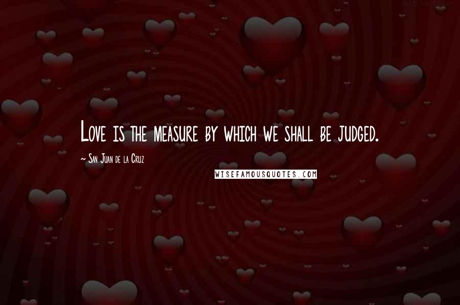 San Juan De La Cruz Quotes: Love is the measure by which we shall be judged.