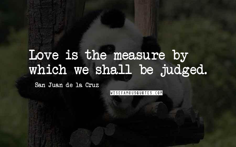 San Juan De La Cruz Quotes: Love is the measure by which we shall be judged.