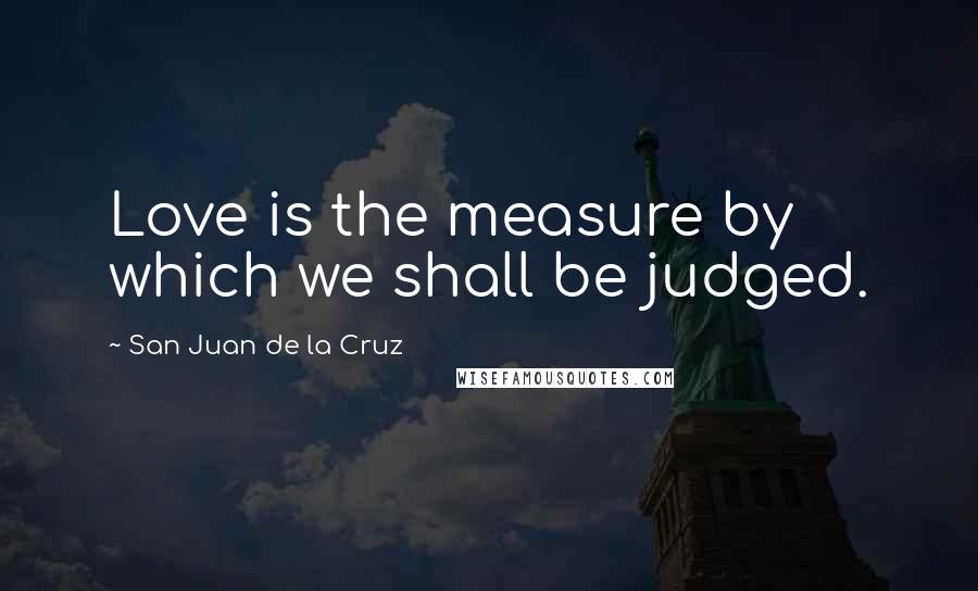 San Juan De La Cruz Quotes: Love is the measure by which we shall be judged.