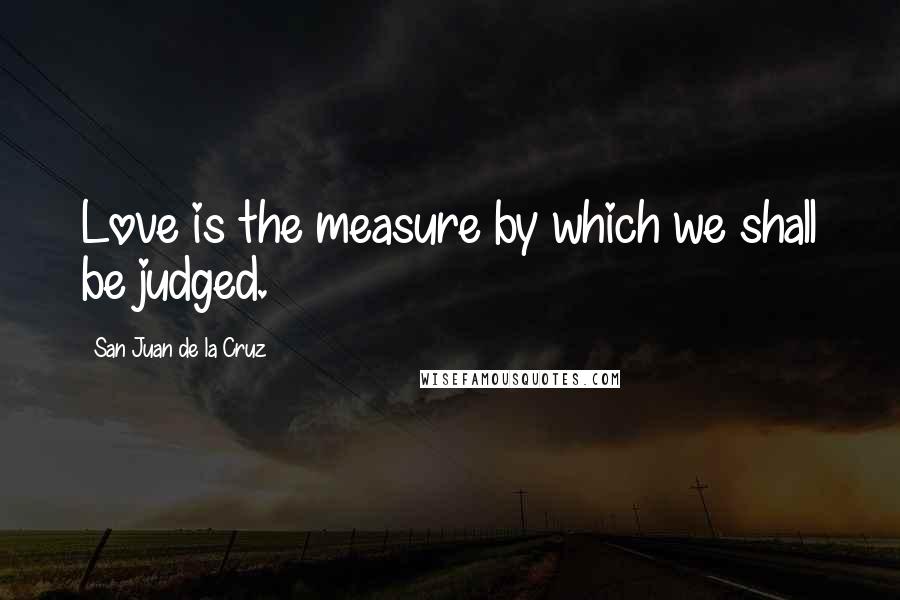 San Juan De La Cruz Quotes: Love is the measure by which we shall be judged.