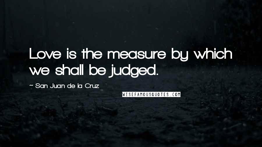 San Juan De La Cruz Quotes: Love is the measure by which we shall be judged.