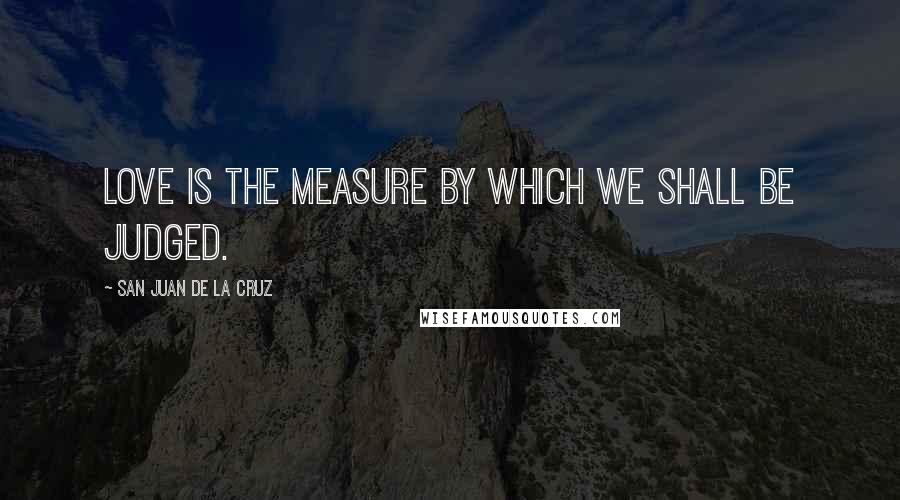 San Juan De La Cruz Quotes: Love is the measure by which we shall be judged.