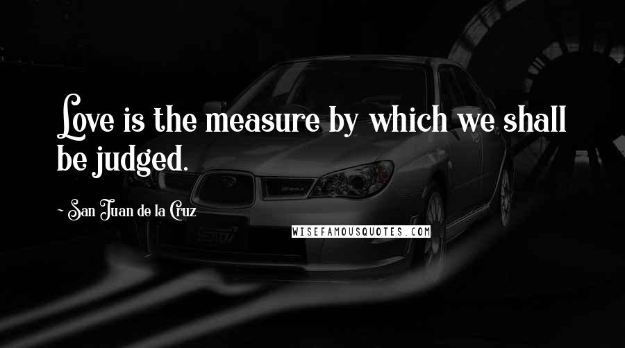 San Juan De La Cruz Quotes: Love is the measure by which we shall be judged.