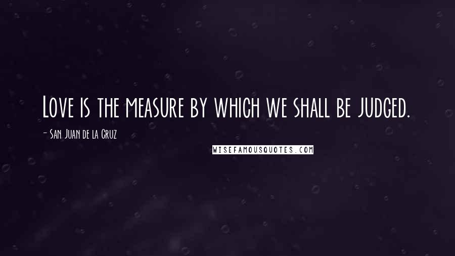 San Juan De La Cruz Quotes: Love is the measure by which we shall be judged.