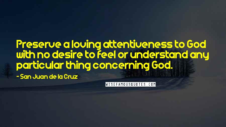 San Juan De La Cruz Quotes: Preserve a loving attentiveness to God with no desire to feel or understand any particular thing concerning God.