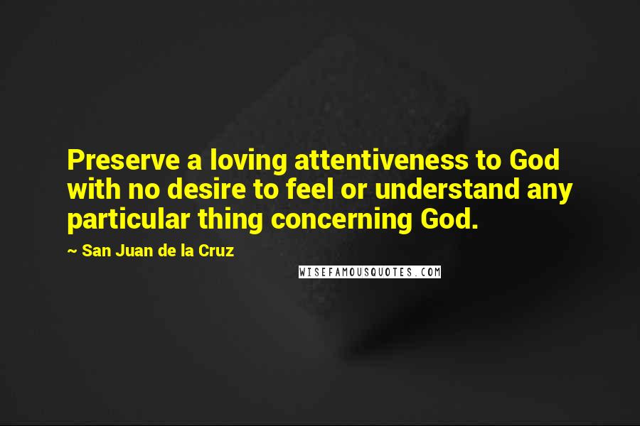 San Juan De La Cruz Quotes: Preserve a loving attentiveness to God with no desire to feel or understand any particular thing concerning God.