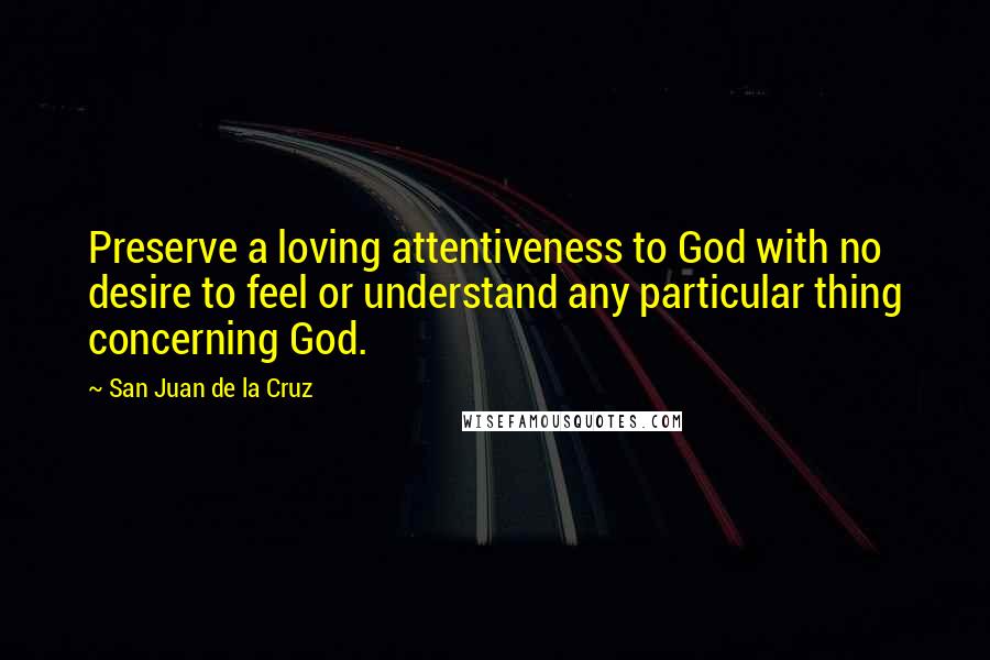 San Juan De La Cruz Quotes: Preserve a loving attentiveness to God with no desire to feel or understand any particular thing concerning God.
