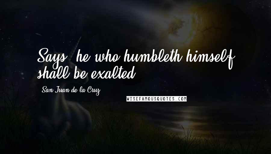 San Juan De La Cruz Quotes: Says, he who humbleth himself shall be exalted.