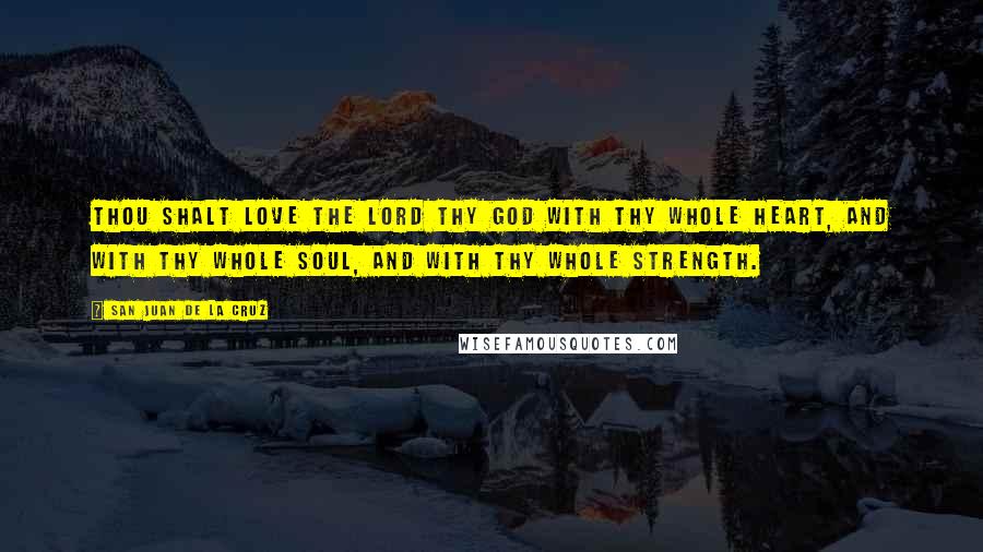 San Juan De La Cruz Quotes: Thou shalt love the Lord thy God with thy whole heart, and with thy whole soul, and with thy whole strength.