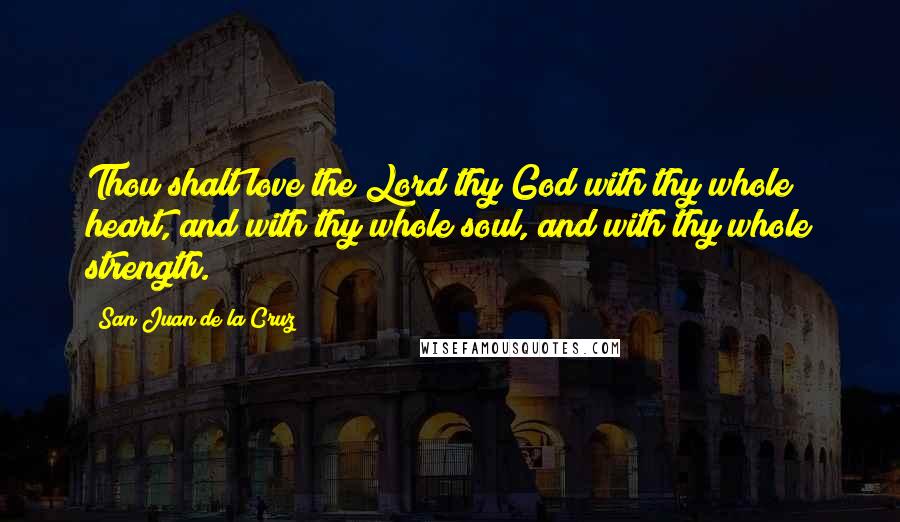 San Juan De La Cruz Quotes: Thou shalt love the Lord thy God with thy whole heart, and with thy whole soul, and with thy whole strength.