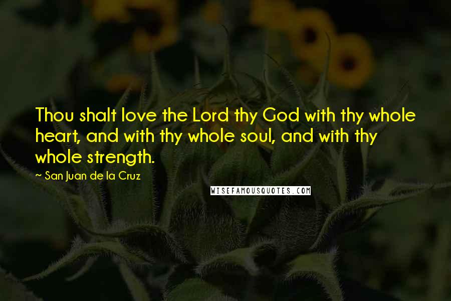 San Juan De La Cruz Quotes: Thou shalt love the Lord thy God with thy whole heart, and with thy whole soul, and with thy whole strength.