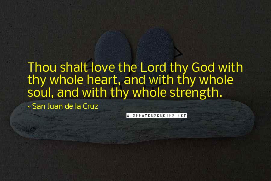 San Juan De La Cruz Quotes: Thou shalt love the Lord thy God with thy whole heart, and with thy whole soul, and with thy whole strength.