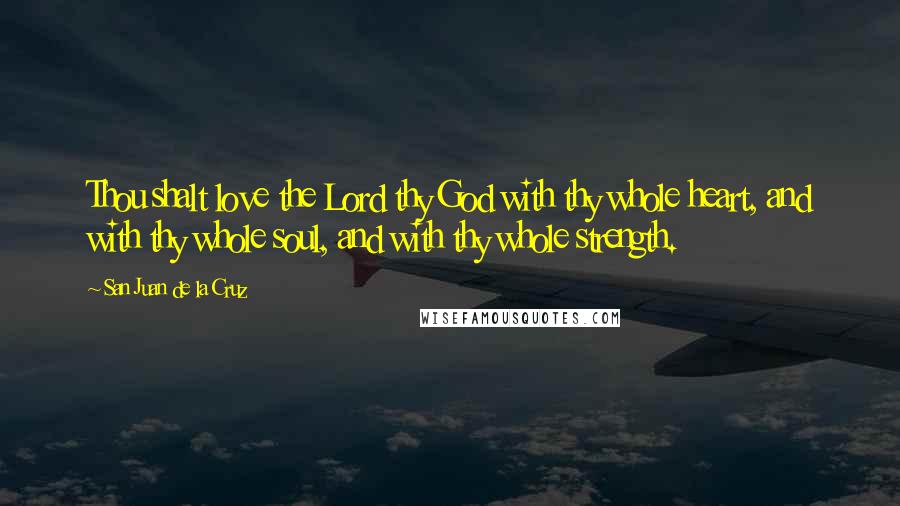 San Juan De La Cruz Quotes: Thou shalt love the Lord thy God with thy whole heart, and with thy whole soul, and with thy whole strength.