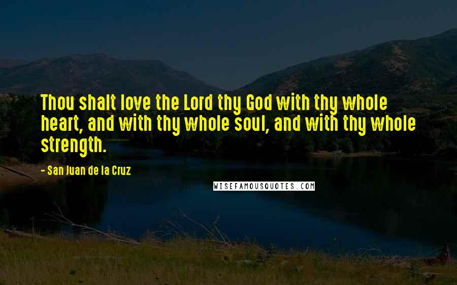 San Juan De La Cruz Quotes: Thou shalt love the Lord thy God with thy whole heart, and with thy whole soul, and with thy whole strength.