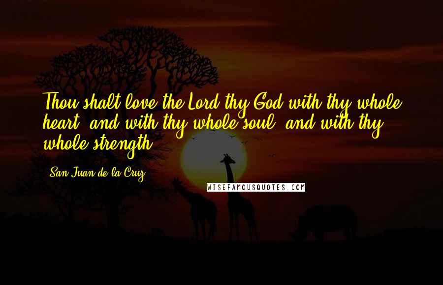 San Juan De La Cruz Quotes: Thou shalt love the Lord thy God with thy whole heart, and with thy whole soul, and with thy whole strength.