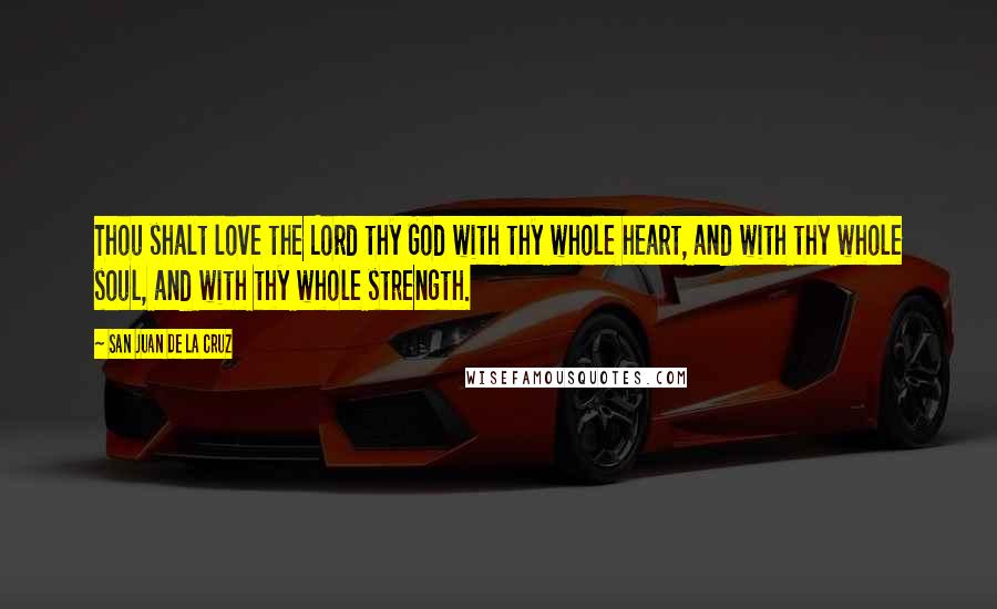 San Juan De La Cruz Quotes: Thou shalt love the Lord thy God with thy whole heart, and with thy whole soul, and with thy whole strength.