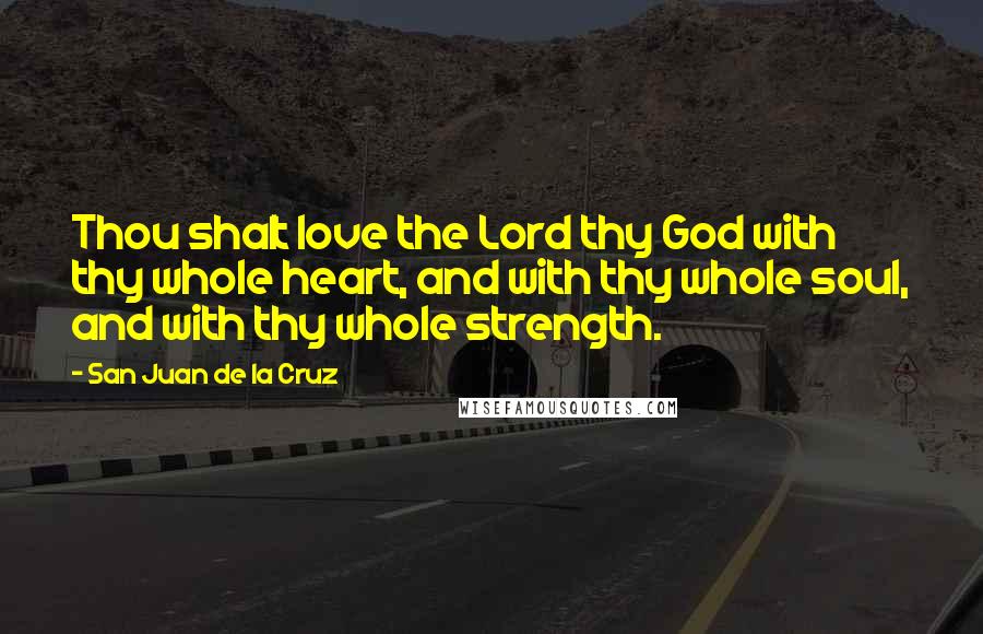 San Juan De La Cruz Quotes: Thou shalt love the Lord thy God with thy whole heart, and with thy whole soul, and with thy whole strength.