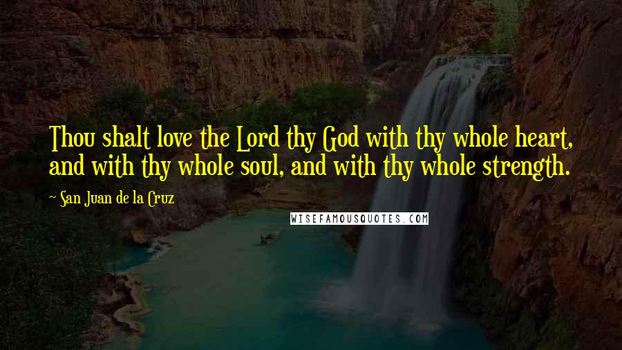 San Juan De La Cruz Quotes: Thou shalt love the Lord thy God with thy whole heart, and with thy whole soul, and with thy whole strength.