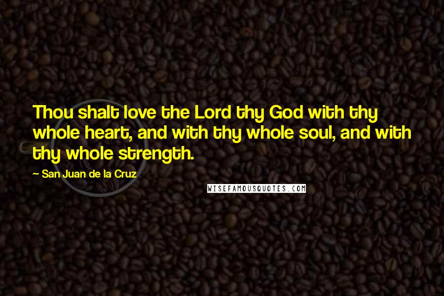 San Juan De La Cruz Quotes: Thou shalt love the Lord thy God with thy whole heart, and with thy whole soul, and with thy whole strength.