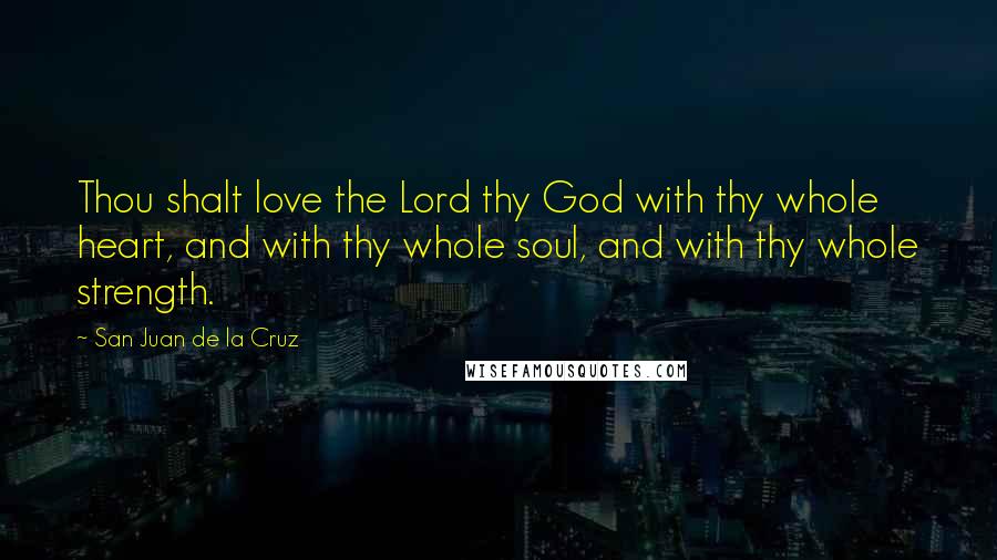 San Juan De La Cruz Quotes: Thou shalt love the Lord thy God with thy whole heart, and with thy whole soul, and with thy whole strength.