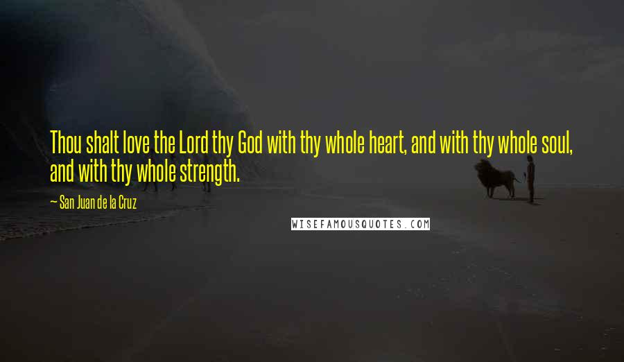 San Juan De La Cruz Quotes: Thou shalt love the Lord thy God with thy whole heart, and with thy whole soul, and with thy whole strength.