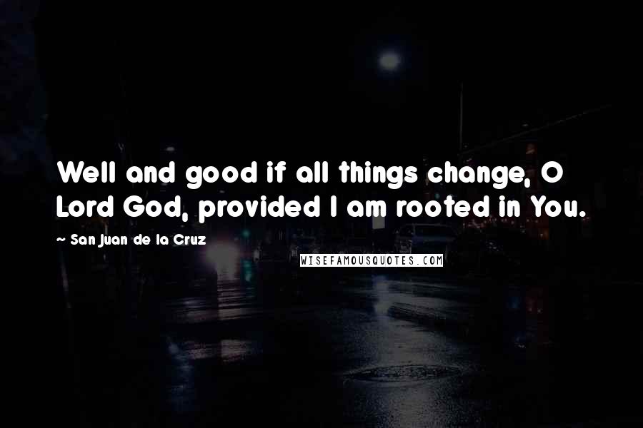 San Juan De La Cruz Quotes: Well and good if all things change, O Lord God, provided I am rooted in You.