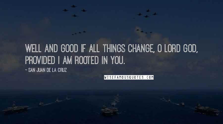 San Juan De La Cruz Quotes: Well and good if all things change, O Lord God, provided I am rooted in You.