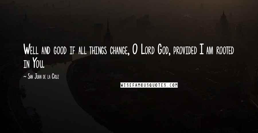 San Juan De La Cruz Quotes: Well and good if all things change, O Lord God, provided I am rooted in You.