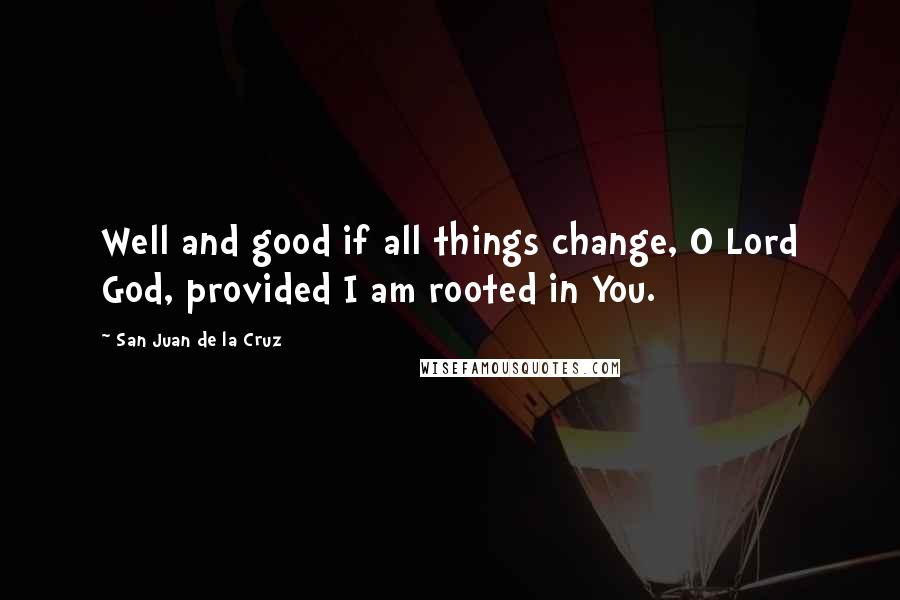 San Juan De La Cruz Quotes: Well and good if all things change, O Lord God, provided I am rooted in You.