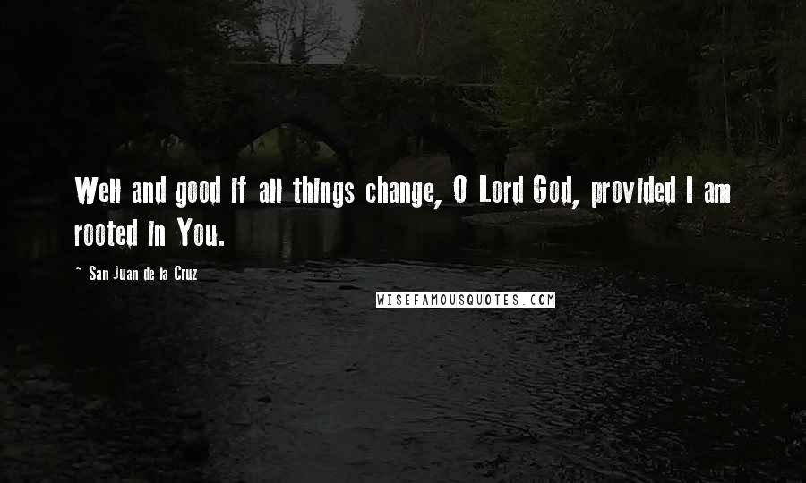 San Juan De La Cruz Quotes: Well and good if all things change, O Lord God, provided I am rooted in You.