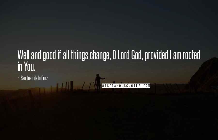 San Juan De La Cruz Quotes: Well and good if all things change, O Lord God, provided I am rooted in You.