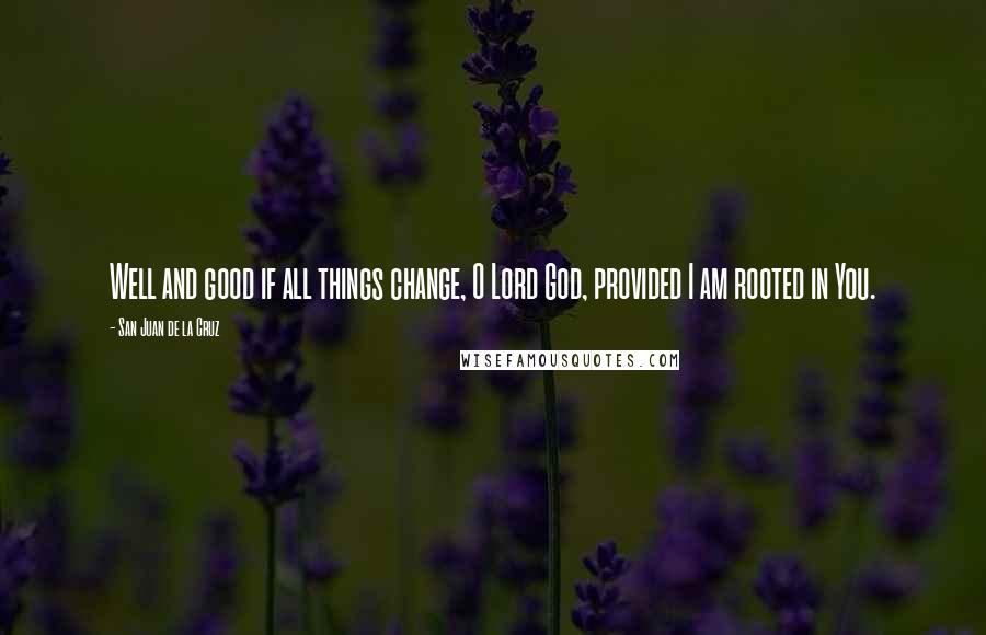 San Juan De La Cruz Quotes: Well and good if all things change, O Lord God, provided I am rooted in You.