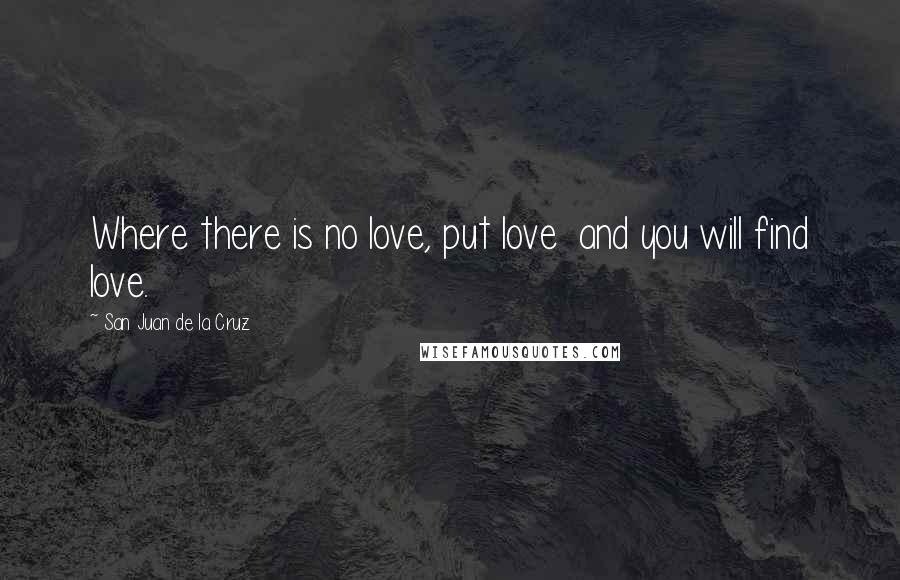 San Juan De La Cruz Quotes: Where there is no love, put love  and you will find love.