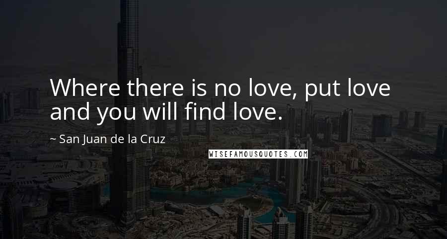 San Juan De La Cruz Quotes: Where there is no love, put love  and you will find love.