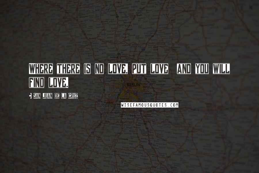 San Juan De La Cruz Quotes: Where there is no love, put love and you will find love.