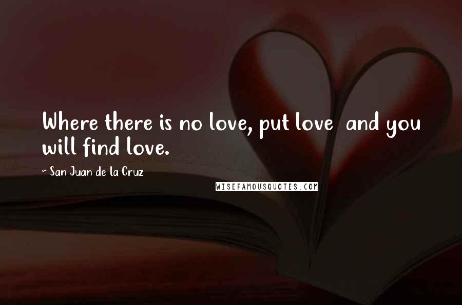 San Juan De La Cruz Quotes: Where there is no love, put love  and you will find love.