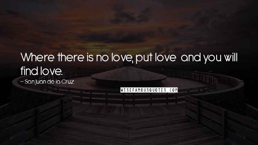 San Juan De La Cruz Quotes: Where there is no love, put love and you will find love.