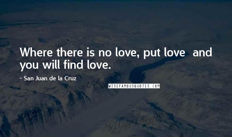 San Juan De La Cruz Quotes: Where there is no love, put love  and you will find love.