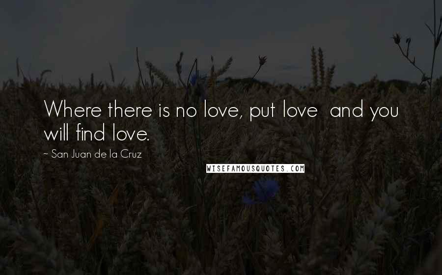 San Juan De La Cruz Quotes: Where there is no love, put love  and you will find love.