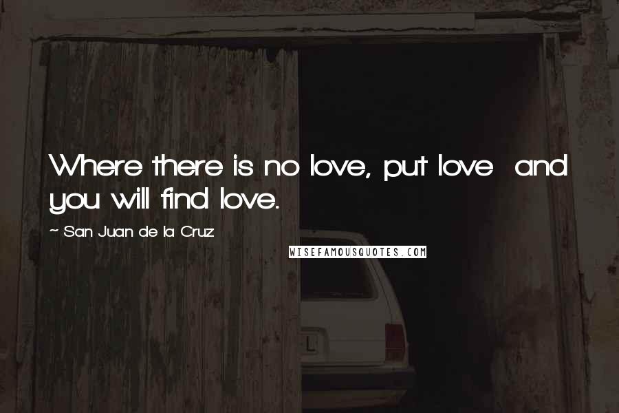 San Juan De La Cruz Quotes: Where there is no love, put love and you will find love.