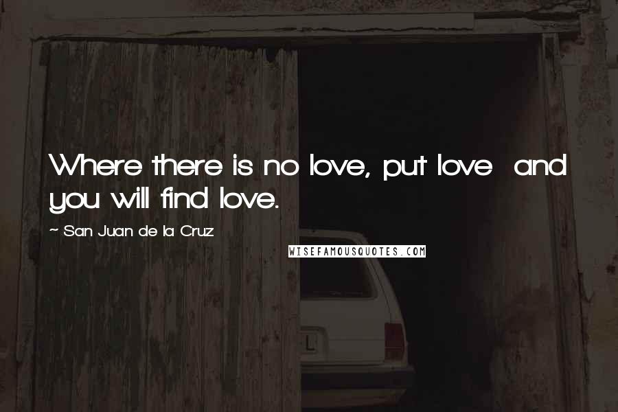 San Juan De La Cruz Quotes: Where there is no love, put love  and you will find love.