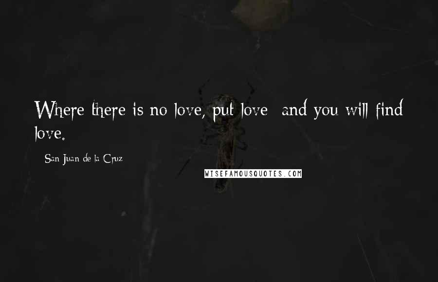 San Juan De La Cruz Quotes: Where there is no love, put love and you will find love.