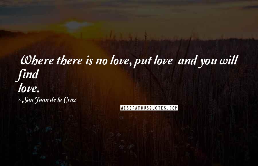 San Juan De La Cruz Quotes: Where there is no love, put love  and you will find love.