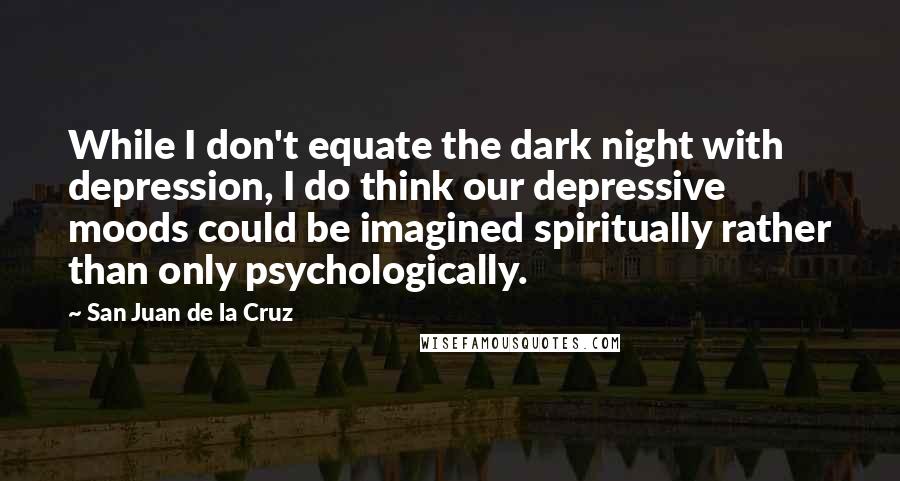 San Juan De La Cruz Quotes: While I don't equate the dark night with depression, I do think our depressive moods could be imagined spiritually rather than only psychologically.