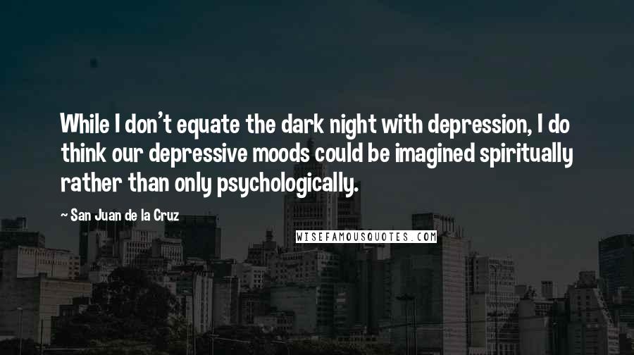 San Juan De La Cruz Quotes: While I don't equate the dark night with depression, I do think our depressive moods could be imagined spiritually rather than only psychologically.
