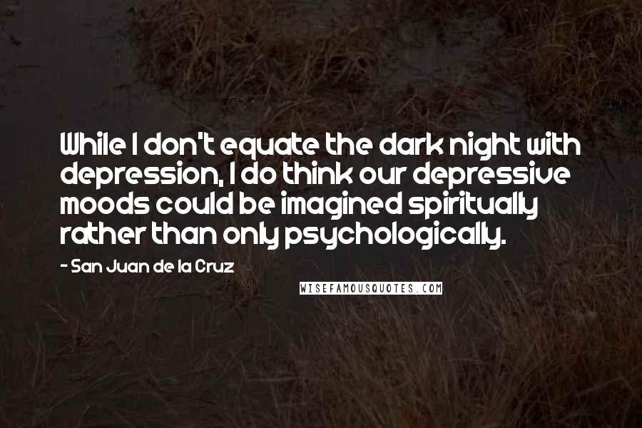 San Juan De La Cruz Quotes: While I don't equate the dark night with depression, I do think our depressive moods could be imagined spiritually rather than only psychologically.